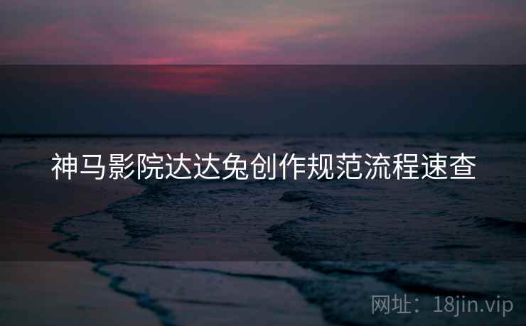 神马影院达达兔创作规范流程速查